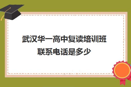 武汉华一高中复读培训班联系电话是多少(湖北复读学校排名及费用)