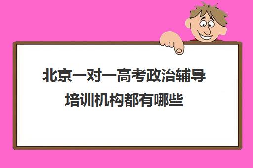 北京一对一高考政治辅导培训机构都有哪些(高考辅导机构排行榜是怎样的)