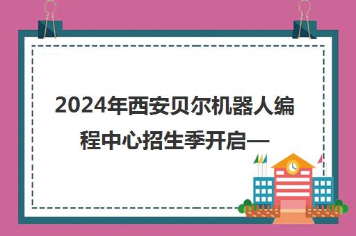 2024年西安贝尔机器人编程中心招生季开启—家长不容错过的编程教育新选择