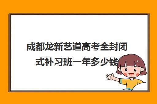 成都龙新艺道高考全封闭式补习班一年多少钱