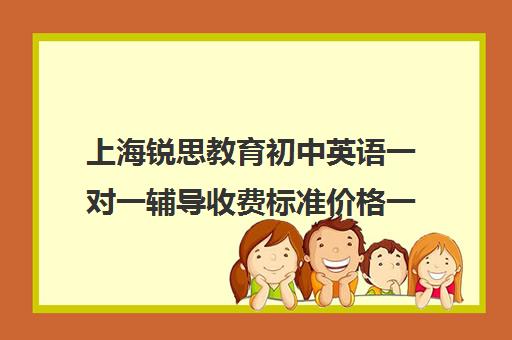 上海锐思教育初中英语一对一辅导收费标准价格一览（上海英语培训机构前十名）