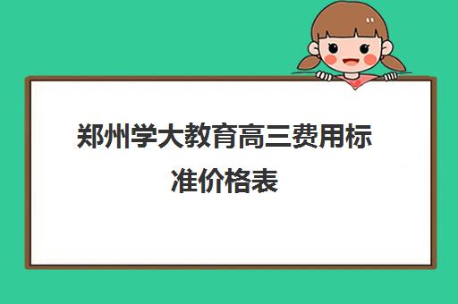 郑州学大教育高三费用标准价格表(郑大高收费专业分数线)