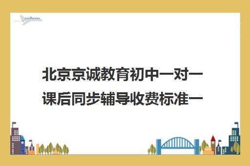 北京京诚教育初中一对一课后同步辅导收费标准一览表（京誉教育一对一价格表）