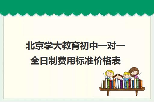 北京学大教育初中一对一全日制费用标准价格表（新东方初中一对一收费价格表）