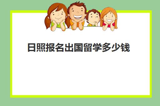 日照报名出国留学多少钱(出国留学费用大概多少)