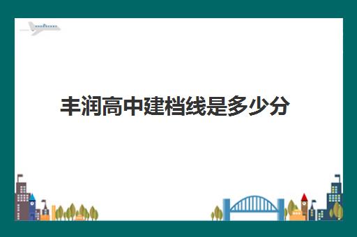 丰润高中建档线是多少分(中考多少分可以考上大学)