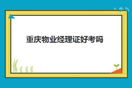 重庆物业经理证好考吗(物业项目主管)