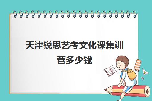 天津锐思艺考文化课集训营多少钱(艺考生分数线)