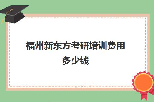 福州新东方考研培训费用多少钱(新东方考研收费标准)