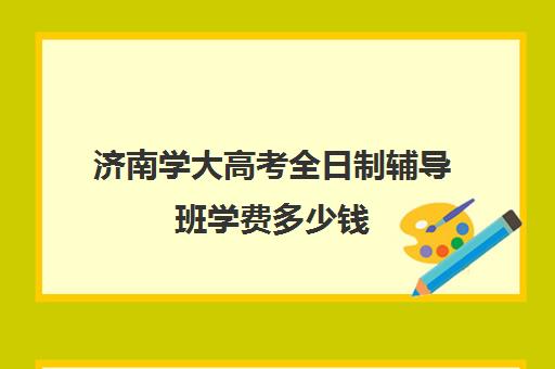 济南学大高考全日制辅导班学费多少钱(济南大学学费价格表)