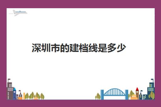 深圳市的建档线是多少(深圳一本线分数线2023年)