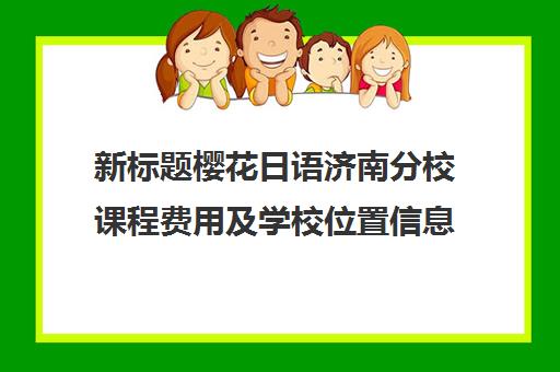 新标题樱花日语济南分校课程费用及学校位置信息