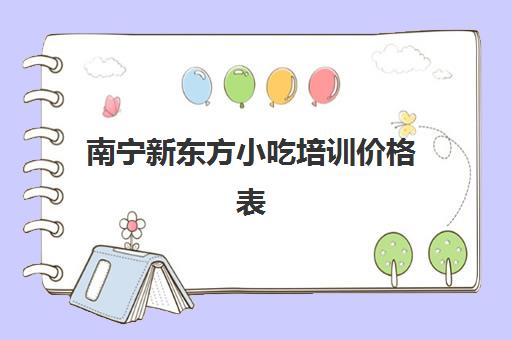 南宁新东方小吃培训价格表(济南新东方培训小吃学费多少钱)