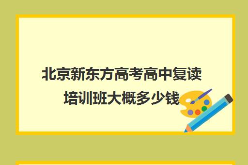 北京新东方高考高中复读培训班大概多少钱（新东方考研培训班）