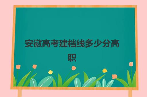 安徽高考建档线多少分高职(安徽职高能考哪些大学本科)