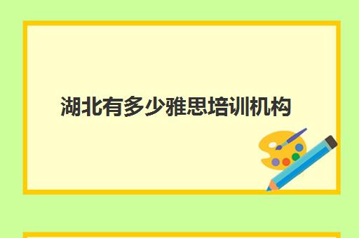 湖北有多少雅思培训机构(武汉雅思培训机构排名榜)