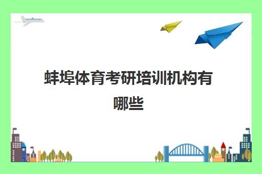 蚌埠体育考研培训机构有哪些(合肥考研培训机构排行榜)