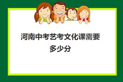 河南中考艺考文化课需要多少分(河南艺考分数和文化课分数怎么算)