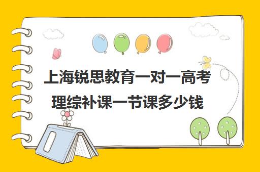 上海锐思教育一对一高考理综补课一节课多少钱（上海高三全日制补课机构）