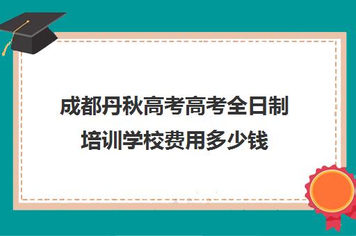 成都丹秋高考高考全日制培训学校费用多少钱(高考培训学校)