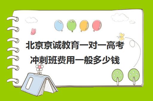 北京京诚教育一对一高考冲刺班费用一般多少钱（北京高三补课机构排名）