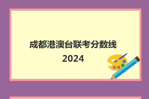 成都港澳台联考分数线2024(港澳台联考会取消吗)