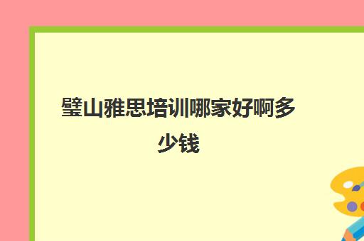 璧山雅思培训哪家好啊多少钱(雅思辅导班大概多少钱)