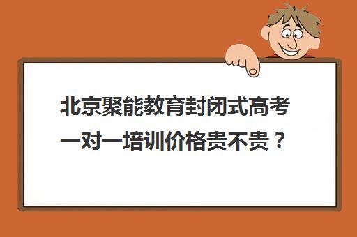 北京聚能教育封闭式高考一对一培训价格贵不贵？多少钱一年（聚能教育靠谱吗）