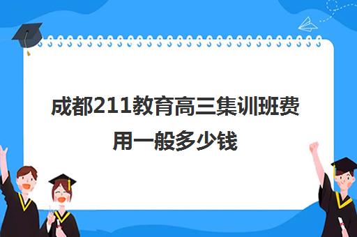 成都211教育高三集训班费用一般多少钱(成都高考复读收费)