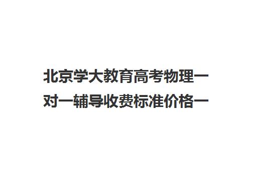 北京学大教育高考物理一对一辅导收费标准价格一览（北京大学生家教一对一收费标准）