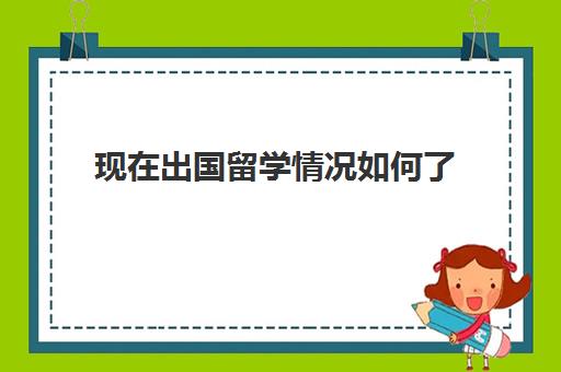 现在出国留学情况如何了(目前出国留学现状详细解析)