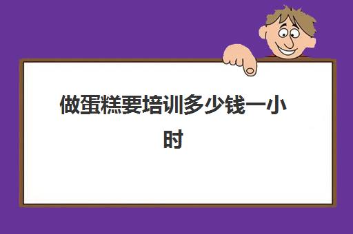 做蛋糕要培训多少钱一小时(会计培训费用是多少钱)