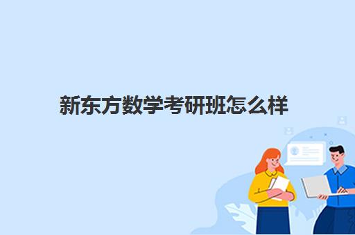 新东方数学考研班怎么样(考研数学辅导班哪家好)