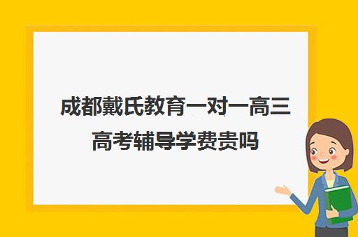 成都戴氏教育一对一高三高考辅导学费贵吗(成都高三培训班收费标准)