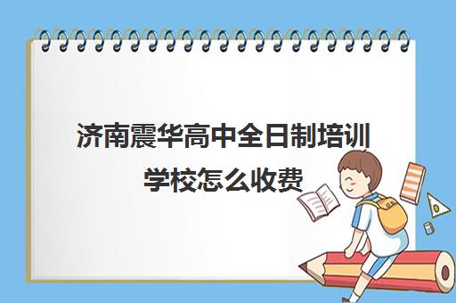 济南震华高中全日制培训学校怎么收费(济南新东方高三冲刺班收费价格表)