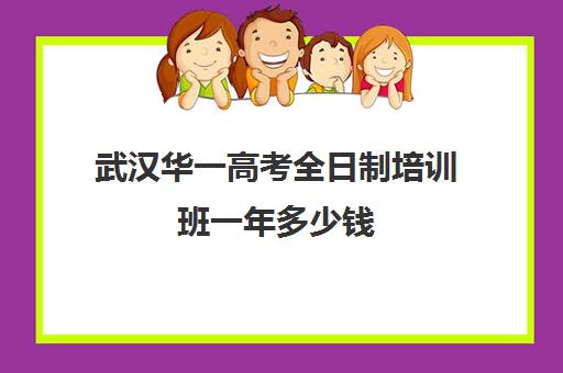 武汉华一高考全日制培训班一年多少钱(武汉高三冲刺班哪家好)