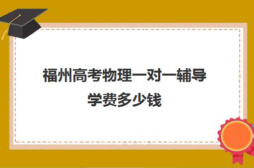 福州高考物理一对一辅导学费多少钱(福州高三冲刺班哪里最好)