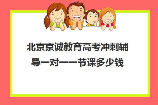 北京京诚教育高考冲刺辅导一对一一节课多少钱（初中一对一辅导哪个好）