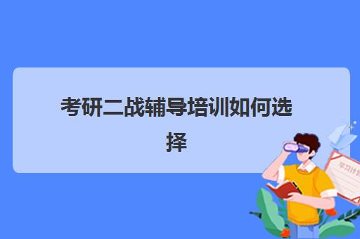 考研二战辅导培训如何选择(考研有必要上培训班吗)