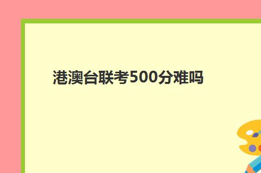 港澳台联考500分难吗(港澳生高考加200分吗)