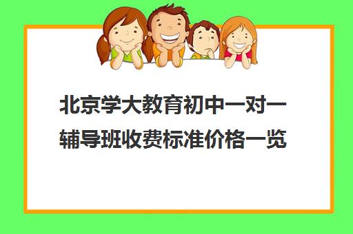 北京学大教育初中一对一辅导班收费标准价格一览（北京初中一对一补课价格）