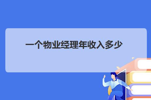 一个物业经理年收入多少(物业项目经理额外收入)