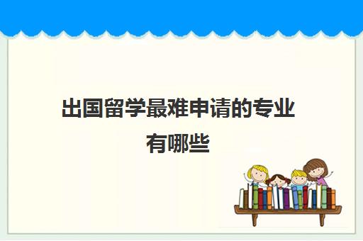 出国留学最难申请的专业有哪些(自己申请留学难度大吗)