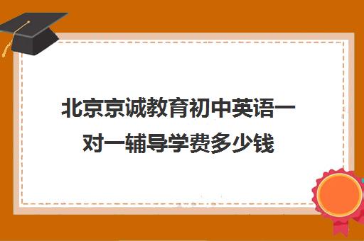 北京京诚教育初中英语一对一辅导学费多少钱（正规的初中补课机构）