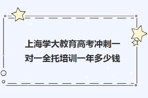 上海学大教育高考冲刺一对一全托培训一年多少钱（学大教育高三全日制价格）