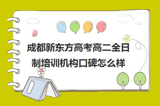 成都新东方高考高二全日制培训机构口碑怎么样(成都高三全日制培训机构排名)