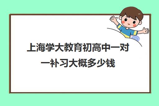 上海学大教育初高中一对一补习大概多少钱