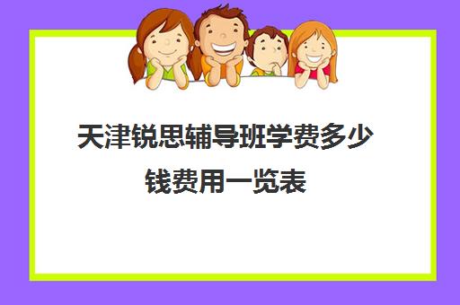 天津锐思辅导班学费多少钱费用一览表(天津比较好的补课机构)