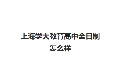 上海学大教育高中全日制怎么样(上海开放大学附属高中文凭)