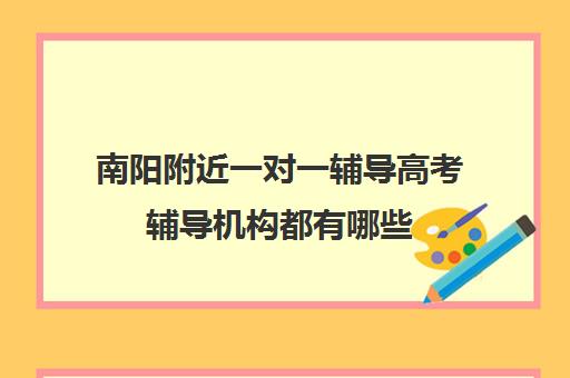 南阳附近一对一辅导高考辅导机构都有哪些(一对一辅导收费)